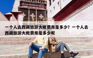 一个人去西藏旅游大概费用是多少？一个人去西藏旅游大概费用是多少呢