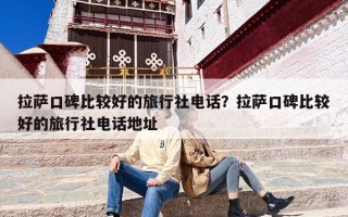 拉萨口碑比较好的旅行社电话？拉萨口碑比较好的旅行社电话地址