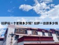 拉萨玩一个星期多少钱？拉萨一日游多少钱