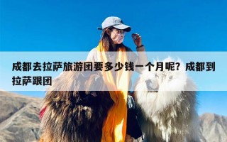 成都去拉萨旅游团要多少钱一个月呢？成都到拉萨跟团