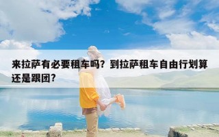 来拉萨有必要租车吗？到拉萨租车自由行划算还是跟团?