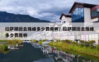 拉萨跟团去珠峰多少费用啊？拉萨跟团去珠峰多少费用啊