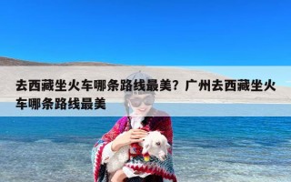 去西藏坐火车哪条路线最美？广州去西藏坐火车哪条路线最美