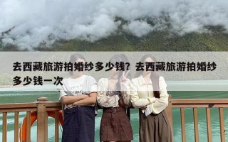 去西藏旅游拍婚纱多少钱？去西藏旅游拍婚纱多少钱一次