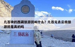 几百块的西藏旅游团叫什么？几百元去云南旅游团是真的吗