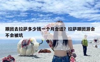 跟团去拉萨多少钱一个月合适？拉萨跟团游会不会被坑