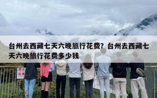 台州去西藏七天六晚旅行花费？台州去西藏七天六晚旅行花费多少钱
