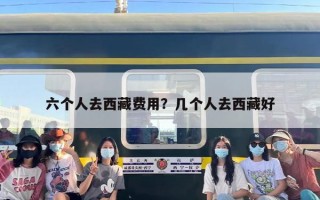 六个人去西藏费用？几个人去西藏好