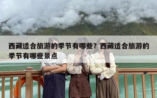 西藏适合旅游的季节有哪些？西藏适合旅游的季节有哪些景点