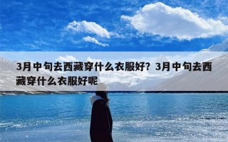 3月中旬去西藏穿什么衣服好？3月中旬去西藏穿什么衣服好呢