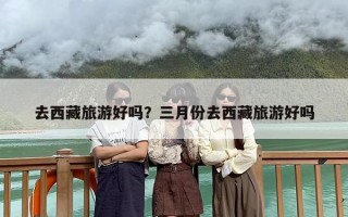 去西藏旅游好吗？三月份去西藏旅游好吗