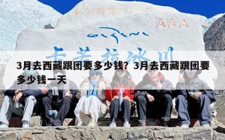 3月去西藏跟团要多少钱？3月去西藏跟团要多少钱一天