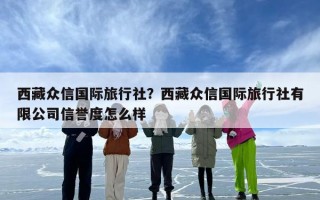西藏众信国际旅行社？西藏众信国际旅行社有限公司信誉度怎么样