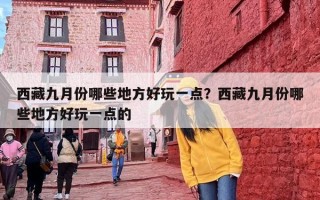 西藏九月份哪些地方好玩一点？西藏九月份哪些地方好玩一点的