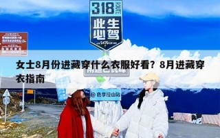 女士8月份进藏穿什么衣服好看？8月进藏穿衣指南