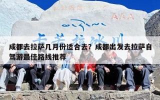成都去拉萨几月份适合去？成都出发去拉萨自驾游最佳路线推荐