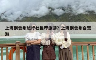 上海到贵州旅行社推荐旅游？上海到贵州自驾游