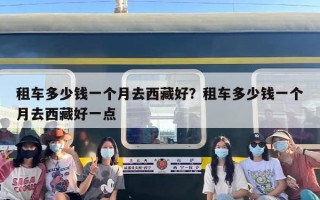 租车多少钱一个月去西藏好？租车多少钱一个月去西藏好一点