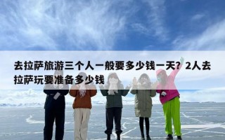 去拉萨旅游三个人一般要多少钱一天？2人去拉萨玩要准备多少钱