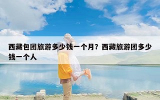 西藏包团旅游多少钱一个月？西藏旅游团多少钱一个人