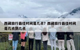 西藏旅行最佳时间是几点？西藏旅行最佳时间是几点到几点