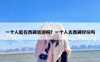 一个人能在西藏旅游吗？一个人去西藏好玩吗