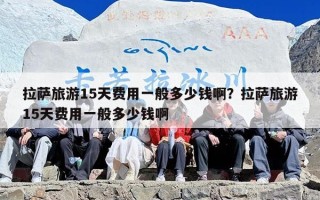 拉萨旅游15天费用一般多少钱啊？拉萨旅游15天费用一般多少钱啊