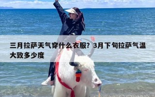 三月拉萨天气穿什么衣服？3月下旬拉萨气温大致多少度