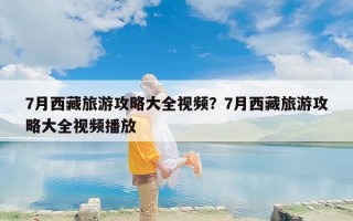7月西藏旅游攻略大全视频？7月西藏旅游攻略大全视频播放