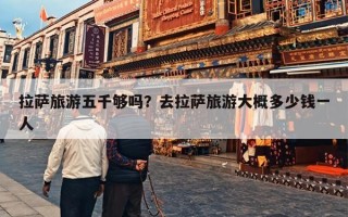 拉萨旅游五千够吗？去拉萨旅游大概多少钱一人