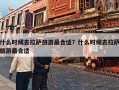 什么时候去拉萨旅游最合适？什么时候去拉萨旅游最合适