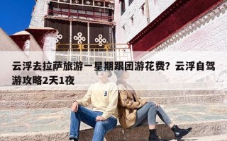 云浮去拉萨旅游一星期跟团游花费？云浮自驾游攻略2天1夜