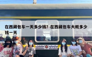 在西藏包车一天多少钱？在西藏包车大概多少钱一天
