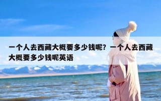 一个人去西藏大概要多少钱呢？一个人去西藏大概要多少钱呢英语