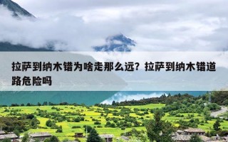 拉萨到纳木错为啥走那么远？拉萨到纳木错道路危险吗