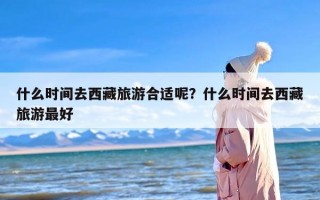 什么时间去西藏旅游合适呢？什么时间去西藏旅游最好