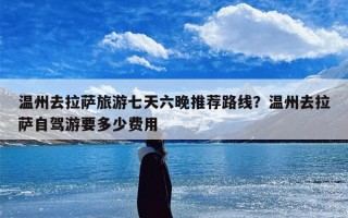 温州去拉萨旅游七天六晚推荐路线？温州去拉萨自驾游要多少费用
