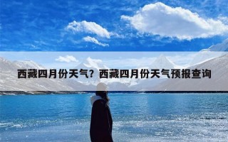 西藏四月份天气？西藏四月份天气预报查询