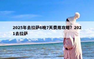 2025年去拉萨6晚7天费用攻略？2021去拉萨