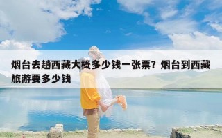 烟台去趟西藏大概多少钱一张票？烟台到西藏旅游要多少钱
