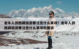 老年人到西藏旅游要注意什么事项？老年人到西藏旅游要注意什么事项和要求