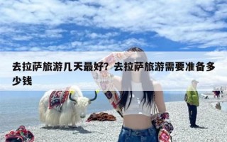 去拉萨旅游几天最好？去拉萨旅游需要准备多少钱