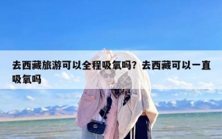 去西藏旅游可以全程吸氧吗？去西藏可以一直吸氧吗