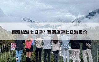 西藏旅游七日游？西藏旅游七日游报价