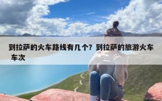 到拉萨的火车路线有几个？到拉萨的旅游火车 车次