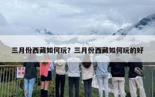 三月份西藏如何玩？三月份西藏如何玩的好