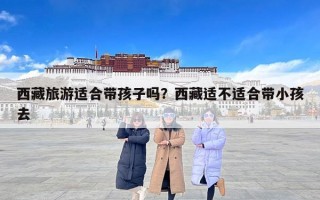 西藏旅游适合带孩子吗？西藏适不适合带小孩去