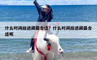 什么时间段进藏最合适？什么时间段进藏最合适呢