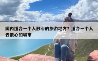 国内适合一个人散心的旅游地方？适合一个人去散心的城市