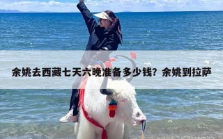 余姚去西藏七天六晚准备多少钱？余姚到拉萨